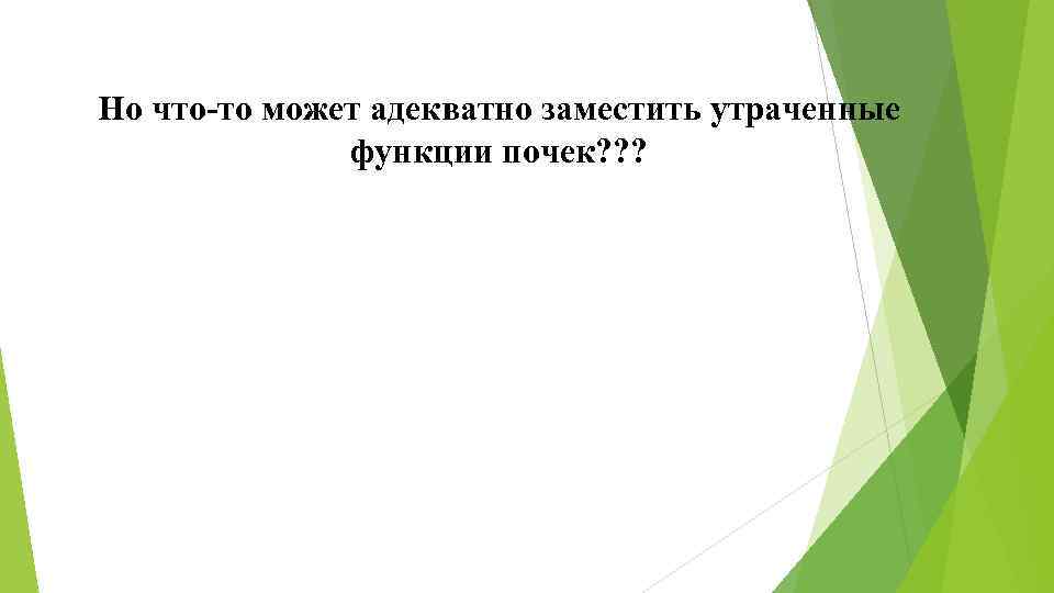 Но что-то может адекватно заместить утраченные функции почек? ? ? 