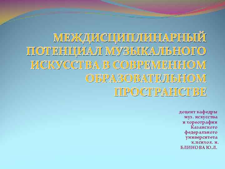 МЕЖДИСЦИПЛИНАРНЫЙ ПОТЕНЦИАЛ МУЗЫКАЛЬНОГО ИСКУССТВА В СОВРЕМЕННОМ ОБРАЗОВАТЕЛЬНОМ ПРОСТРАНСТВЕ доцент кафедры муз. искусства и хореографии