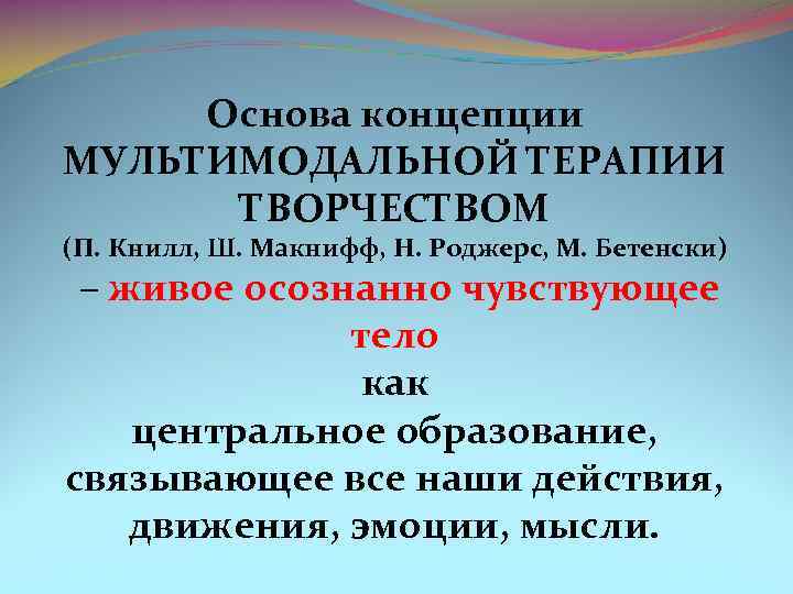 Основа концепции МУЛЬТИМОДАЛЬНОЙ ТЕРАПИИ ТВОРЧЕСТВОМ (П. Книлл, Ш. Макнифф, Н. Роджерс, М. Бетенски) –