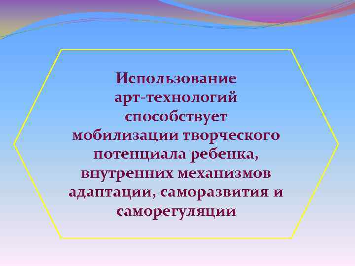 Использование арт технологий способствует мобилизации творческого потенциала ребенка, внутренних механизмов адаптации, саморазвития и саморегуляции