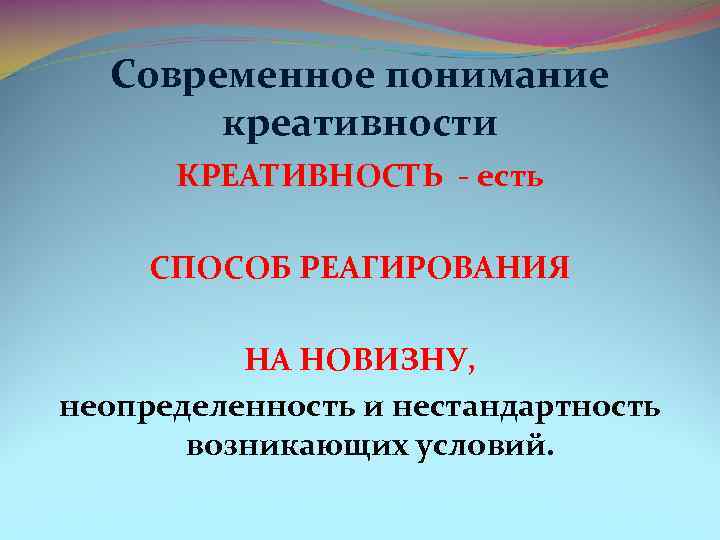 Современное понимание креативности КРЕАТИВНОСТЬ есть СПОСОБ РЕАГИРОВАНИЯ НА НОВИЗНУ, неопределенность и нестандартность возникающих условий.