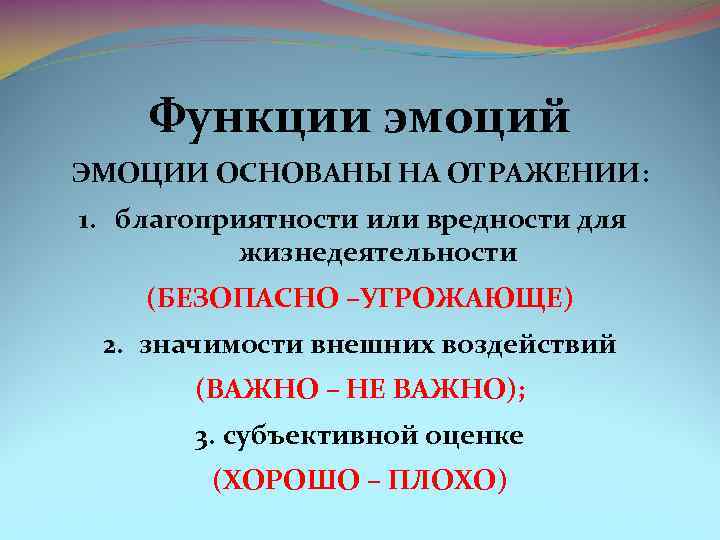 Функции эмоций ЭМОЦИИ ОСНОВАНЫ НА ОТРАЖЕНИИ: 1. благоприятности или вредности для жизнедеятельности (БЕЗОПАСНО –УГРОЖАЮЩЕ)