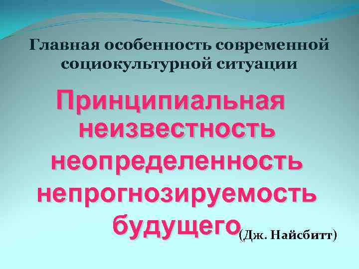 Главная особенность современной социокультурной ситуации Принципиальная неизвестность неопределенность непрогнозируемость будущего(Дж. Найсбитт) 
