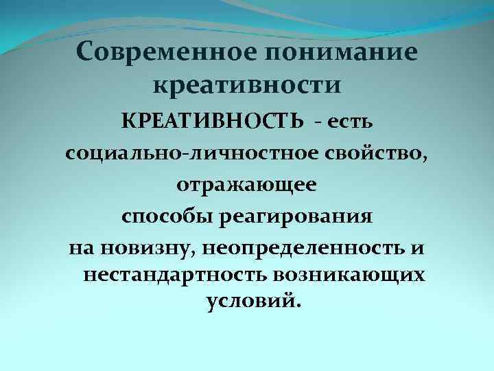 Современное понимание креативности КРЕАТИВНОСТЬ - есть социально-личностное свойство, отражающее способы реагирования на новизну, неопределенность