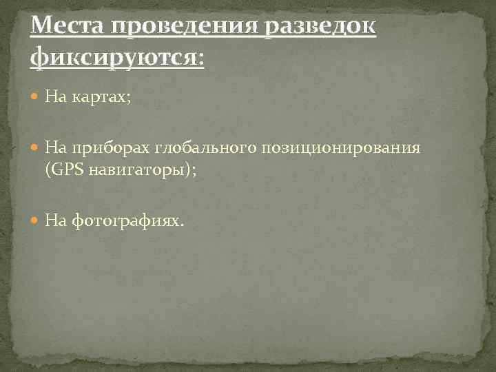 Места проведения разведок фиксируются: На картах; На приборах глобального позиционирования (GPS навигаторы); На фотографиях.