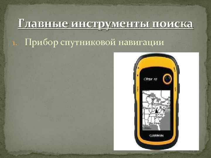 Главные инструменты поиска 1. Прибор спутниковой навигации 