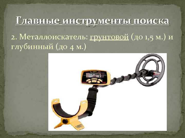 Главные инструменты поиска 2. Металлоискатель: грунтовой (до 1, 5 м. ) и глубинный (до