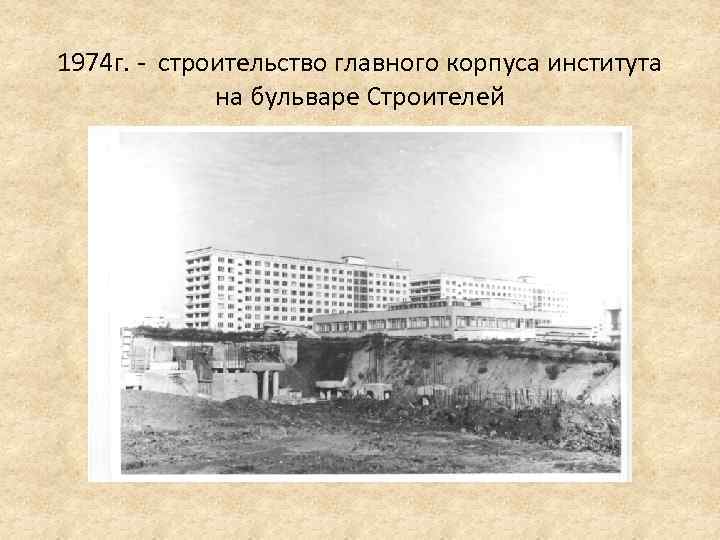 1974 г. - строительство главного корпуса института на бульваре Строителей 