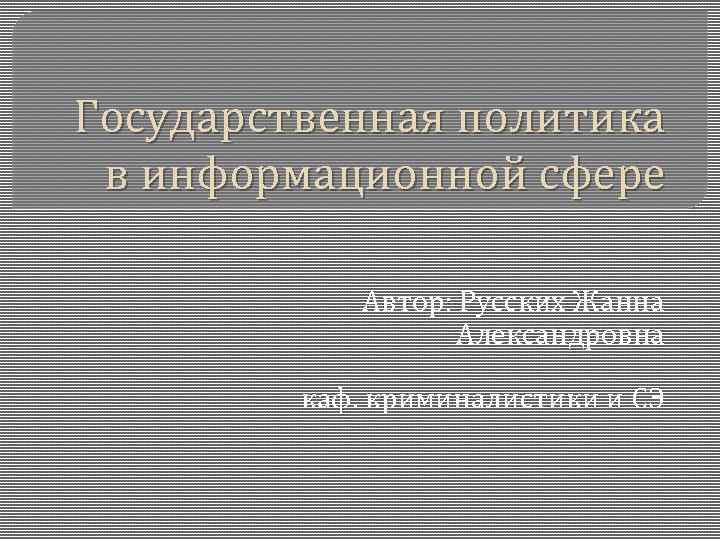 Государственная политика в информационной сфере Автор: Русских Жанна Александровна каф. криминалистики и СЭ 