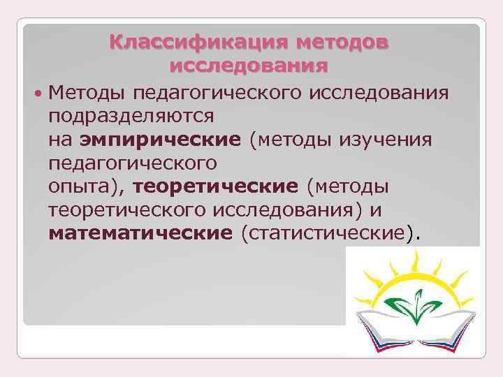 Классификация методов исследования Методы педагогического исследования подразделяются на эмпирические (методы изучения педагогического опыта), теоретические