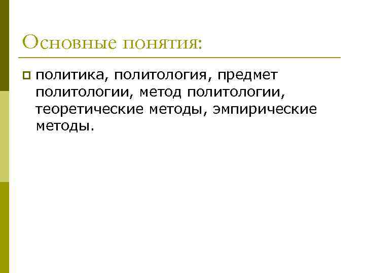 Основные понятия: p политика, политология, предмет политологии, метод политологии, теоретические методы, эмпирические методы. 