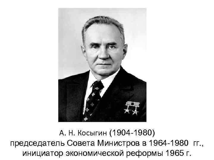 А. Н. Косыгин (1904 -1980) председатель Совета Министров в 1964 -1980 гг. , инициатор