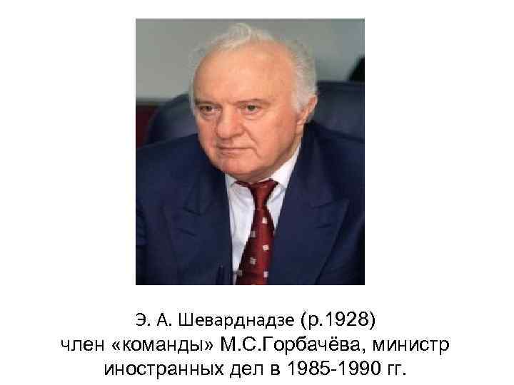 Э. А. Шеварднадзе (р. 1928) член «команды» М. С. Горбачёва, министр иностранных дел в