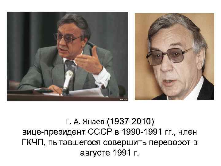 Г. А. Янаев (1937 -2010) вице-президент СССР в 1990 -1991 гг. , член ГКЧП,