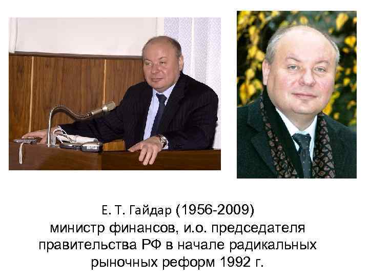 Е. Т. Гайдар (1956 -2009) министр финансов, и. о. председателя правительства РФ в начале