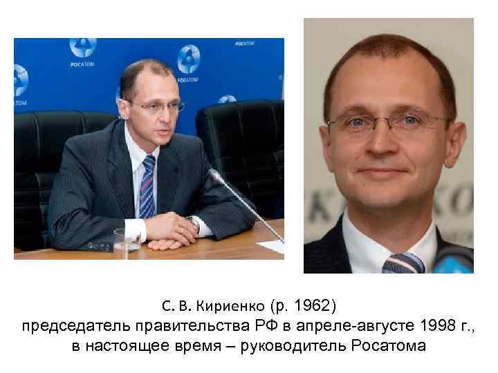С. В. Кириенко (р. 1962) председатель правительства РФ в апреле-августе 1998 г. , в