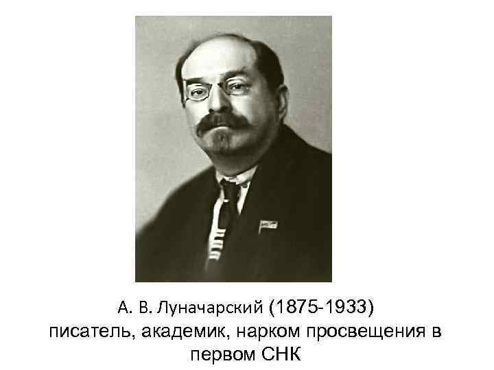 А. В. Луначарский (1875 -1933) писатель, академик, нарком просвещения в первом СНК 
