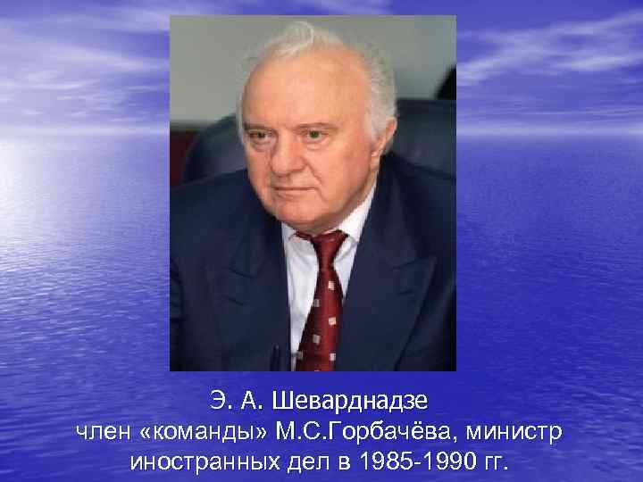 Э. А. Шеварднадзе член «команды» М. С. Горбачёва, министр иностранных дел в 1985 -1990