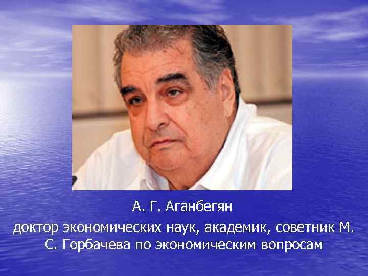 А. Г. Аганбегян доктор экономических наук, академик, советник М. С. Горбачева по экономическим вопросам