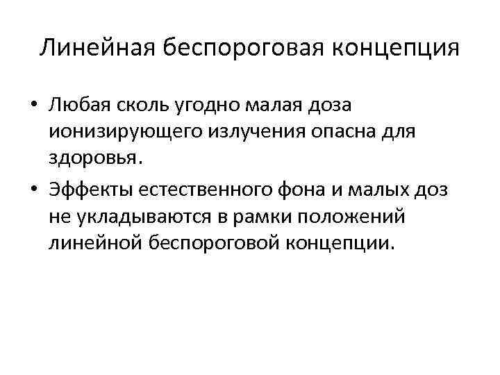 Линейная беспороговая концепция • Любая сколь угодно малая доза ионизирующего излучения опасна для здоровья.