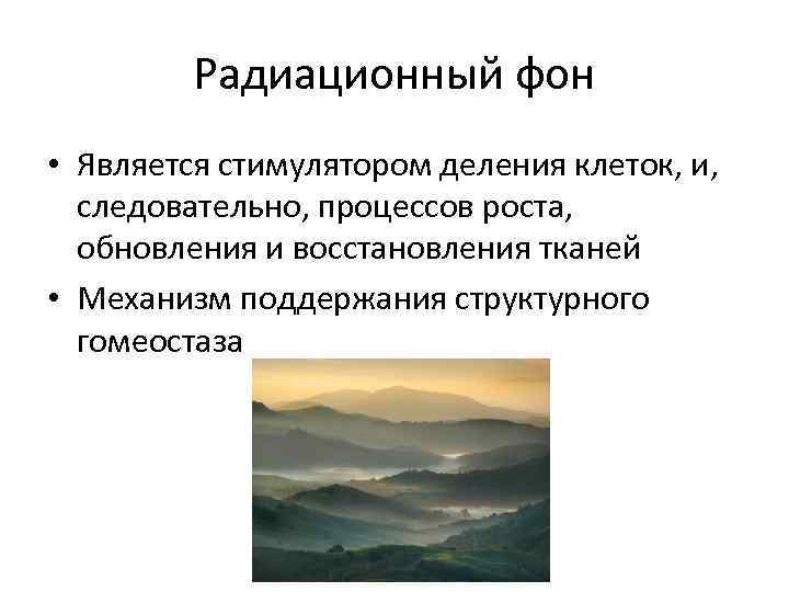 Радиационный фон • Является стимулятором деления клеток, и, следовательно, процессов роста, обновления и восстановления