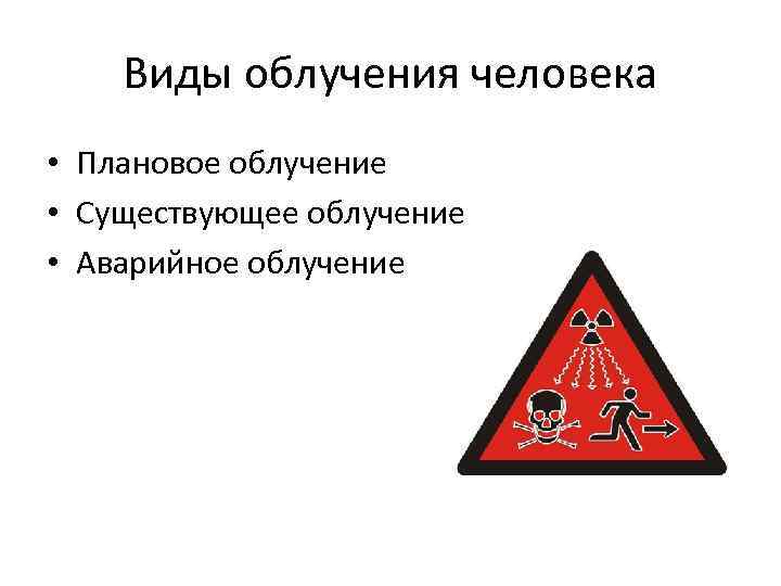 Виды облучения человека • Плановое облучение • Существующее облучение • Аварийное облучение 