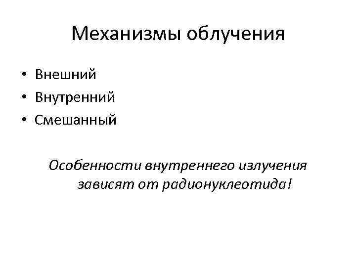 Механизмы облучения • Внешний • Внутренний • Смешанный Особенности внутреннего излучения зависят от радионуклеотида!