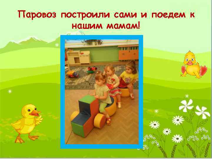 Паровоз построили сами и поедем к нашим мамам! 