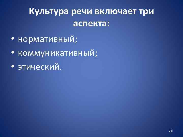 Культура речи включает три аспекта: • нормативный; • коммуникативный; • этический. 15 