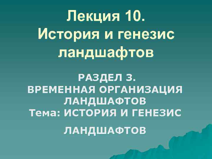 Лекция 10. История и генезис ландшафтов РАЗДЕЛ 3. ВРЕМЕННАЯ ОРГАНИЗАЦИЯ ЛАНДШАФТОВ Тема: ИСТОРИЯ И