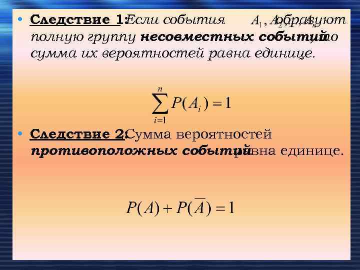  • Следствие 1: Если события образуют полную группу несовместных событий , то сумма