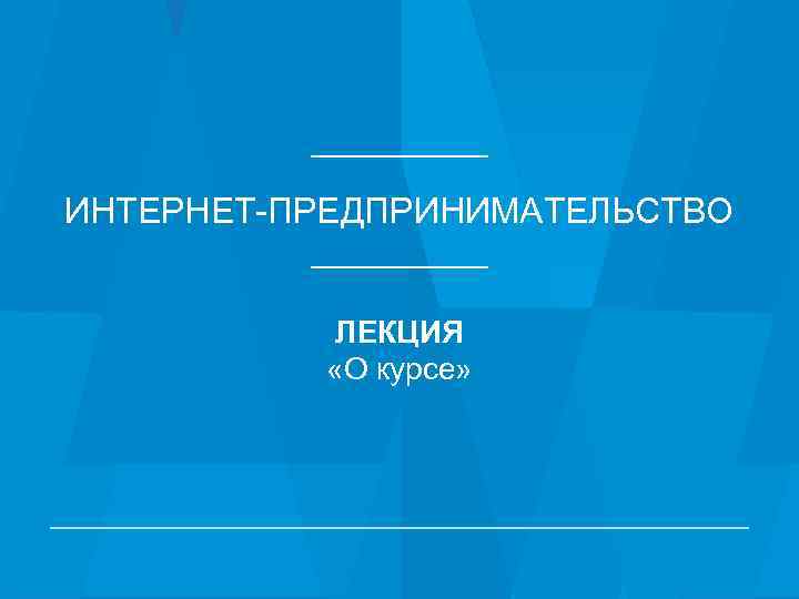 ИНТЕРНЕТ-ПРЕДПРИНИМАТЕЛЬСТВО ЛЕКЦИЯ «О курсе» 