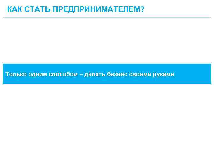 КАК СТАТЬ ПРЕДПРИНИМАТЕЛЕМ? Только одним способом – делать бизнес своими руками 15 