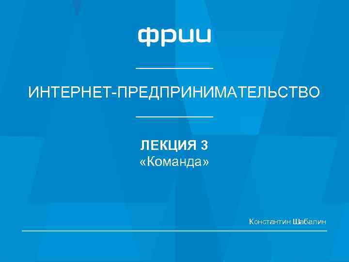 ИНТЕРНЕТ-ПРЕДПРИНИМАТЕЛЬСТВО ЛЕКЦИЯ 3 «Команда» Константин Шабалин 1 