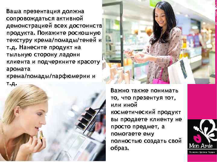 Ваша презентация должна сопровождаться активной демонстрацией всех достоинств продукта. Покажите роскошную текстуру крема/помады/теней и