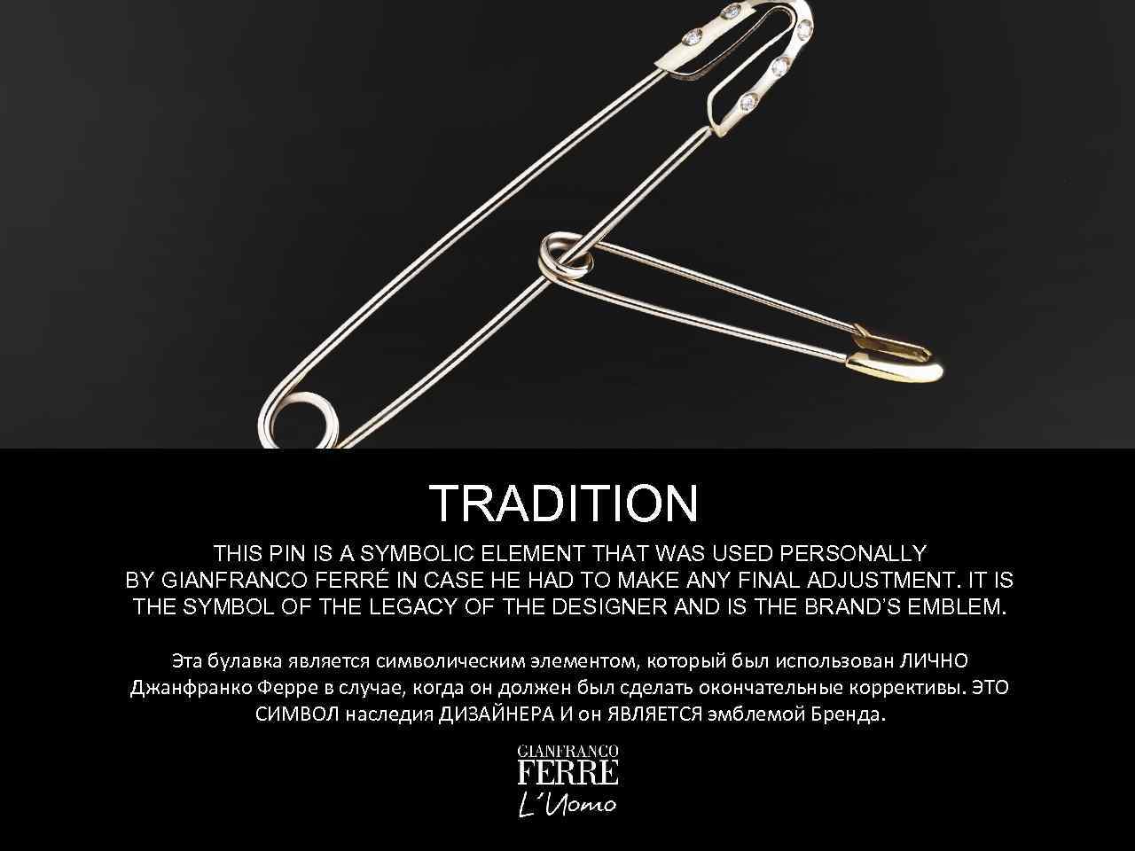 TRADITION THIS PIN IS A SYMBOLIC ELEMENT THAT WAS USED PERSONALLY BY GIANFRANCO FERRÉ