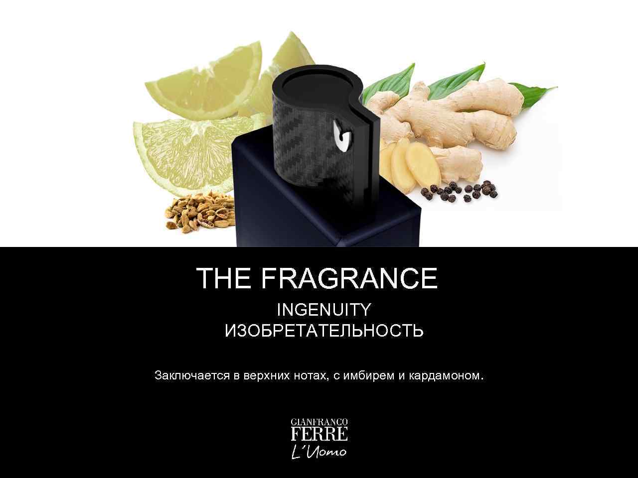 THE FRAGRANCE INGENUITY ИЗОБРЕТАТЕЛЬНОСТЬ Заключается в верхних нотах, с имбирем и кардамоном. 