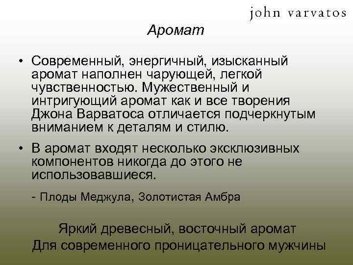 Аромат • Современный, энергичный, изысканный аромат наполнен чарующей, легкой чувственностью. Мужественный и интригующий аромат