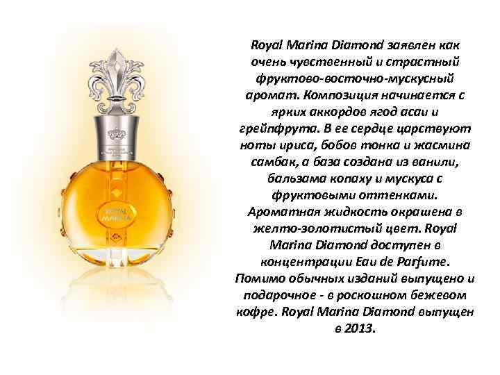 Royal Marina Diamond заявлен как очень чувственный и страстный фруктово-восточно-мускусный аромат. Композиция начинается с