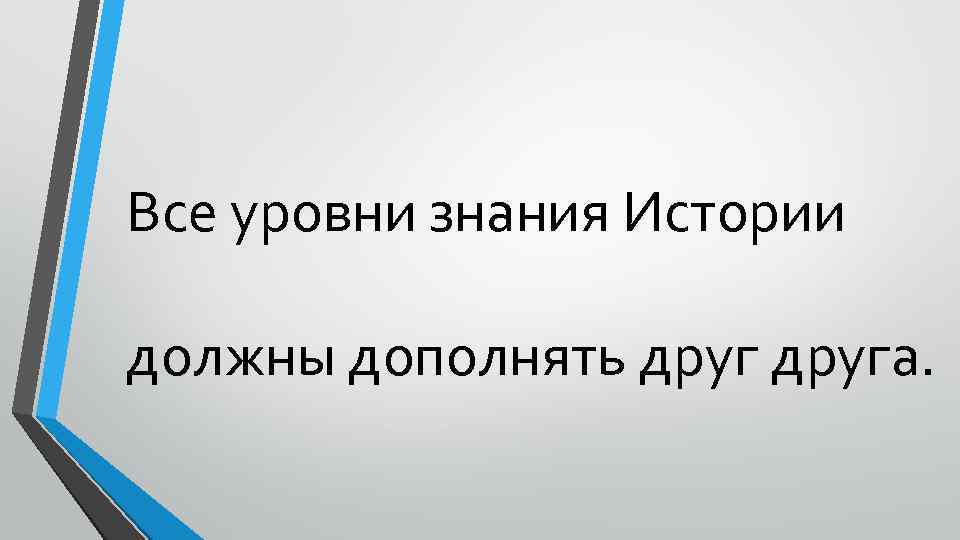 Все уровни знания Истории должны дополнять друга. 