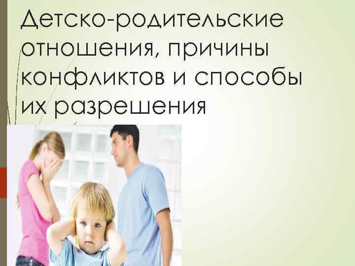 Детско родительские отношения, причины конфликтов и способы их разрешения 