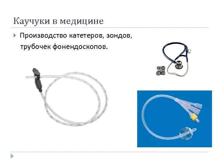 Каучуки в медицине Производство катетеров, зондов, трубочек фонендоскопов. 