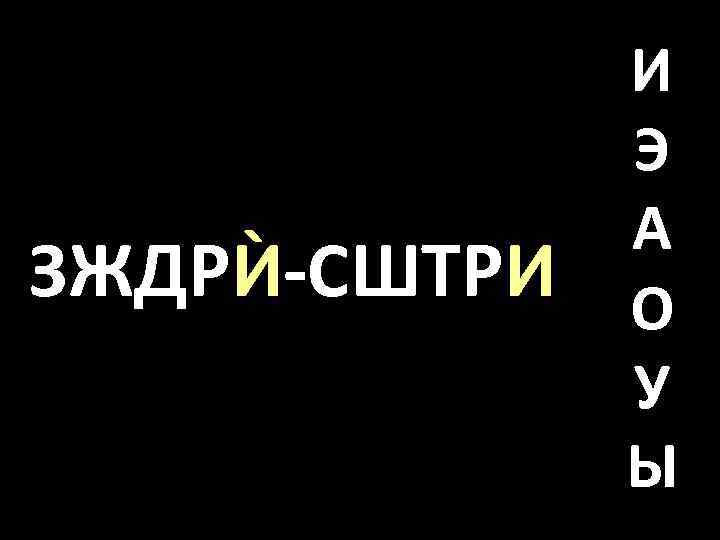 ЗЖДРЍ-СШТРИ И Э А О У Ы 