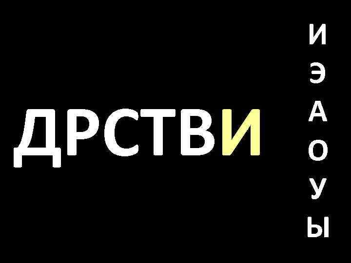 ДРСТВИ И Э А О У Ы 