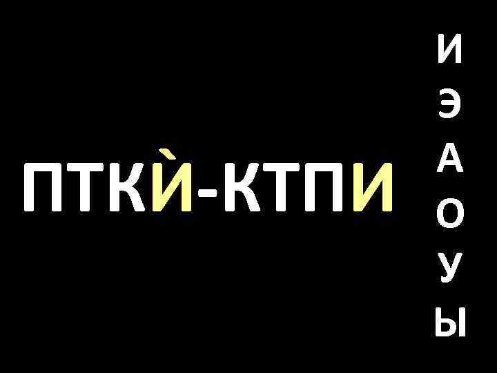 ПТКЍ-КТПИ И Э А О У Ы 