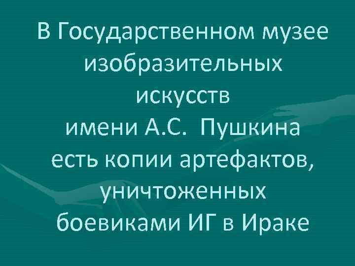 В Государственном музее изобразительных искусств имени А. С. Пушкина есть копии артефактов, уничтоженных боевиками