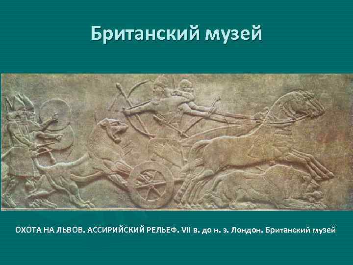 Британский музей ОХОТА НА ЛЬВОВ. АССИРИЙСКИЙ РЕЛЬЕФ. VII в. до н. э. Лондон. Британский