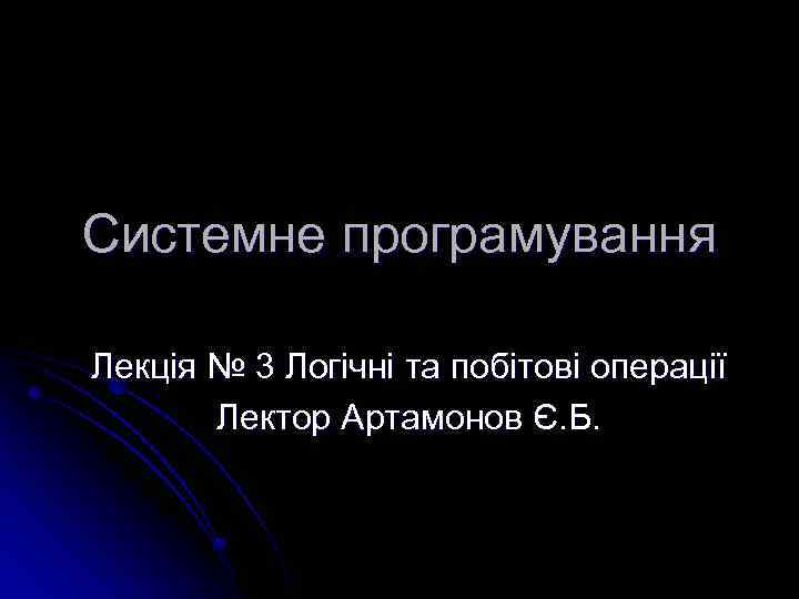 Системне програмування Лекція № 3 Логічні та побітові операції Лектор Артамонов Є. Б. 