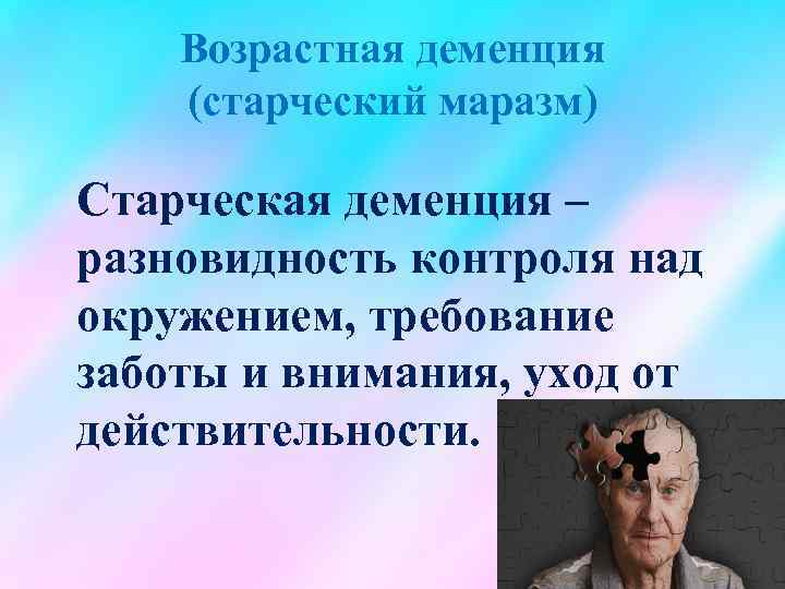 Возрастная деменция (старческий маразм) Старческая деменция – разновидность контроля над окружением, требование заботы и