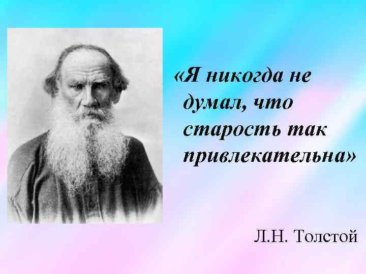  «Я никогда не думал, что старость так привлекательна» Л. Н. Толстой 